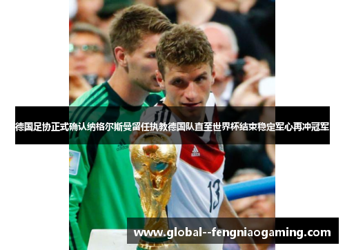德国足协正式确认纳格尔斯曼留任执教德国队直至世界杯结束稳定军心再冲冠军 德国足协正式确认纳格尔斯曼留任执教德国队直至世界杯结束稳定军心再冲冠军