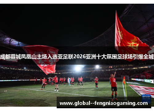 成都蓉城凤凰山主场入选亚足联2026亚洲十大氛围足球场引爆全城 成都蓉城凤凰山主场入选亚足联2026亚洲十大氛围足球场引爆全城