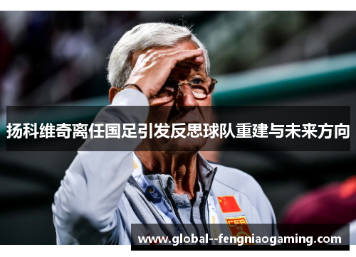 扬科维奇离任国足引发反思球队重建与未来方向