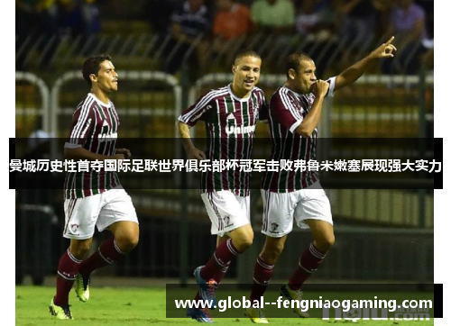 曼城历史性首夺国际足联世界俱乐部杯冠军击败弗鲁米嫩塞展现强大实力 曼城历史性首夺国际足联世界俱乐部杯冠军击败弗鲁米嫩塞展现强大实力