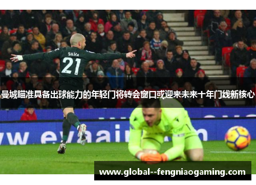 曼城瞄准具备出球能力的年轻门将转会窗口或迎来未来十年门线新核心 曼城瞄准具备出球能力的年轻门将转会窗口或迎来未来十年门线新核心
