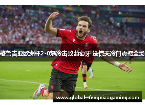 格鲁吉亚欧洲杯2-0爆冷击败葡萄牙 送惊天冷门震撼全场