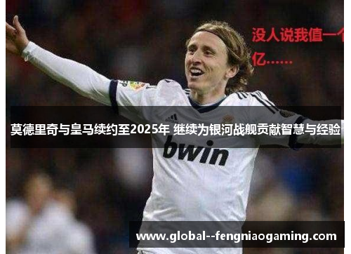 莫德里奇与皇马续约至2025年 继续为银河战舰贡献智慧与经验