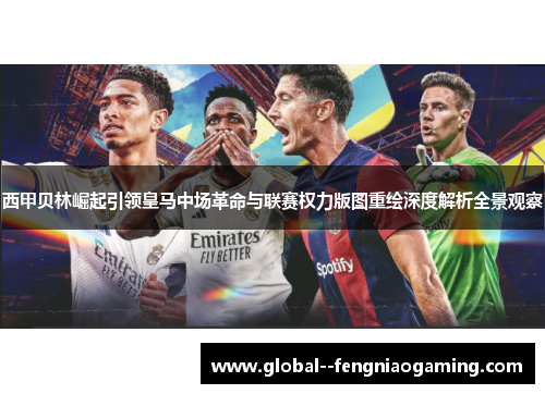 西甲贝林崛起引领皇马中场革命与联赛权力版图重绘深度解析全景观察 西甲贝林崛起引领皇马中场革命与联赛权力版图重绘深度解析全景观察