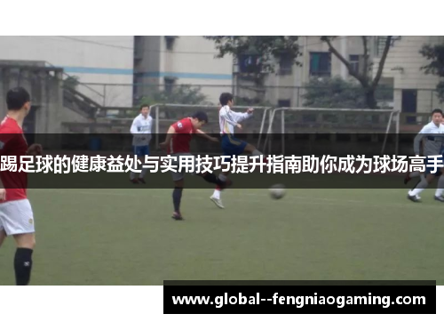 踢足球的健康益处与实用技巧提升指南助你成为球场高手