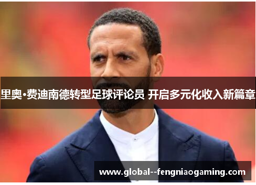 里奥·费迪南德转型足球评论员 开启多元化收入新篇章