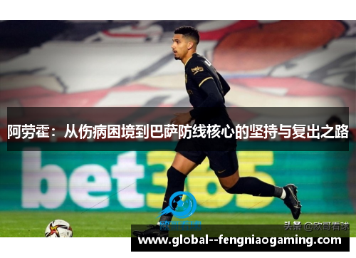 阿劳霍：从伤病困境到巴萨防线核心的坚持与复出之路