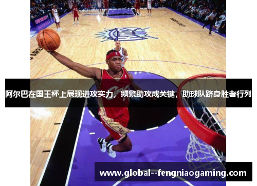 阿尔巴在国王杯上展现进攻实力，频繁助攻成关键，助球队跻身胜者行列