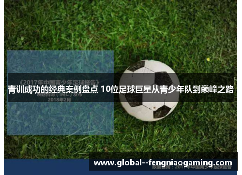 青训成功的经典案例盘点 10位足球巨星从青少年队到巅峰之路 青训成功的经典案例盘点 10位足球巨星从青少年队到巅峰之路