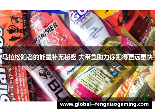 马拉松跑者的能量补充秘密 大带鱼助力你跑得更远更快 马拉松跑者的能量补充秘密 大带鱼助力你跑得更远更快