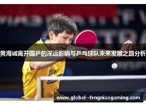 黄海诚离开国乒的深远影响与乒乓球队未来发展之路分析 黄海诚离开国乒的深远影响与乒乓球队未来发展之路分析
