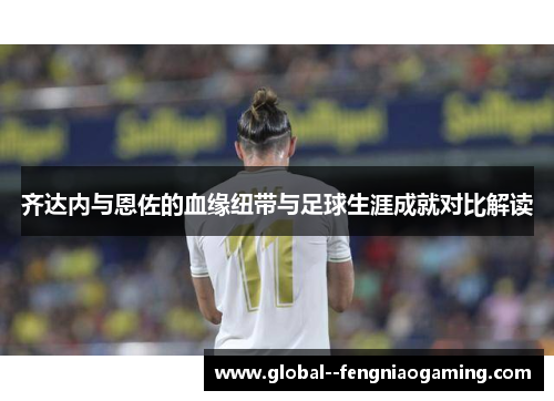齐达内与恩佐的血缘纽带与足球生涯成就对比解读 齐达内与恩佐的血缘纽带与足球生涯成就对比解读