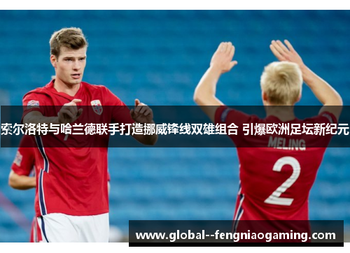 索尔洛特与哈兰德联手打造挪威锋线双雄组合 引爆欧洲足坛新纪元 索尔洛特与哈兰德联手打造挪威锋线双雄组合 引爆欧洲足坛新纪元